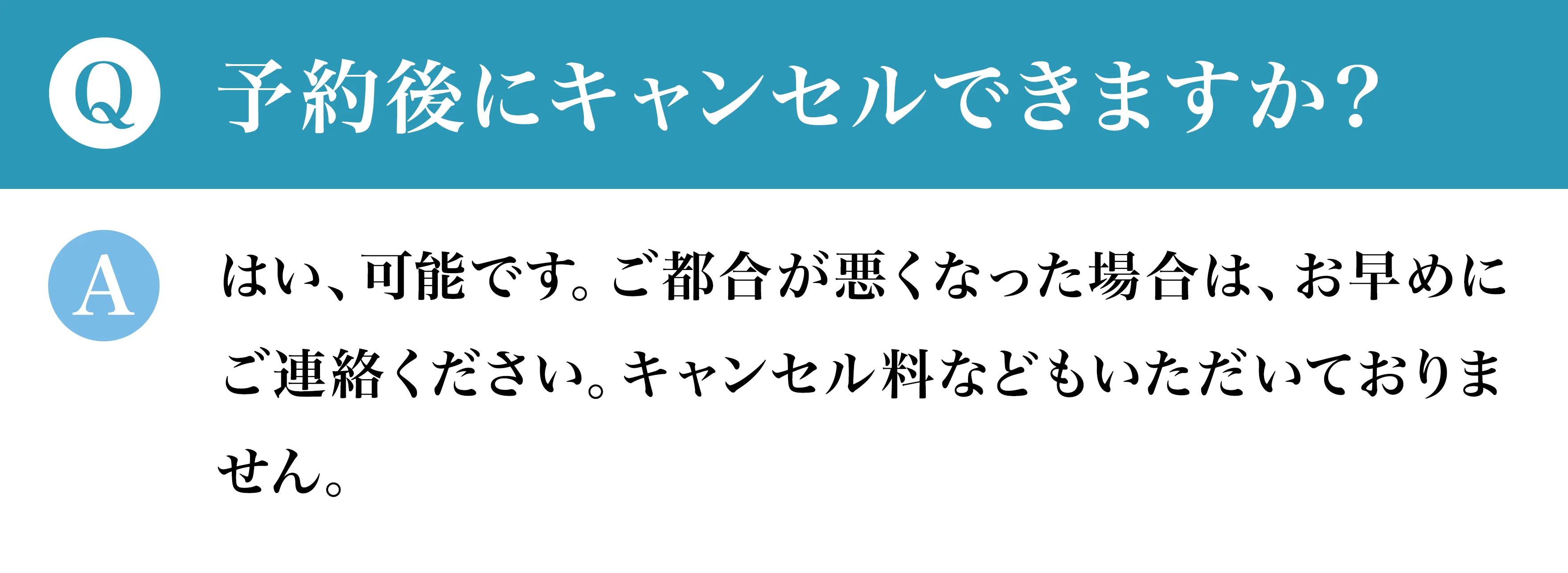 Q予約後にキャンセルできますか？ Aはい、可能です。ご都合が悪くなった場合は、お早めにご連絡ください。キャンセル料などもいただいておりません。