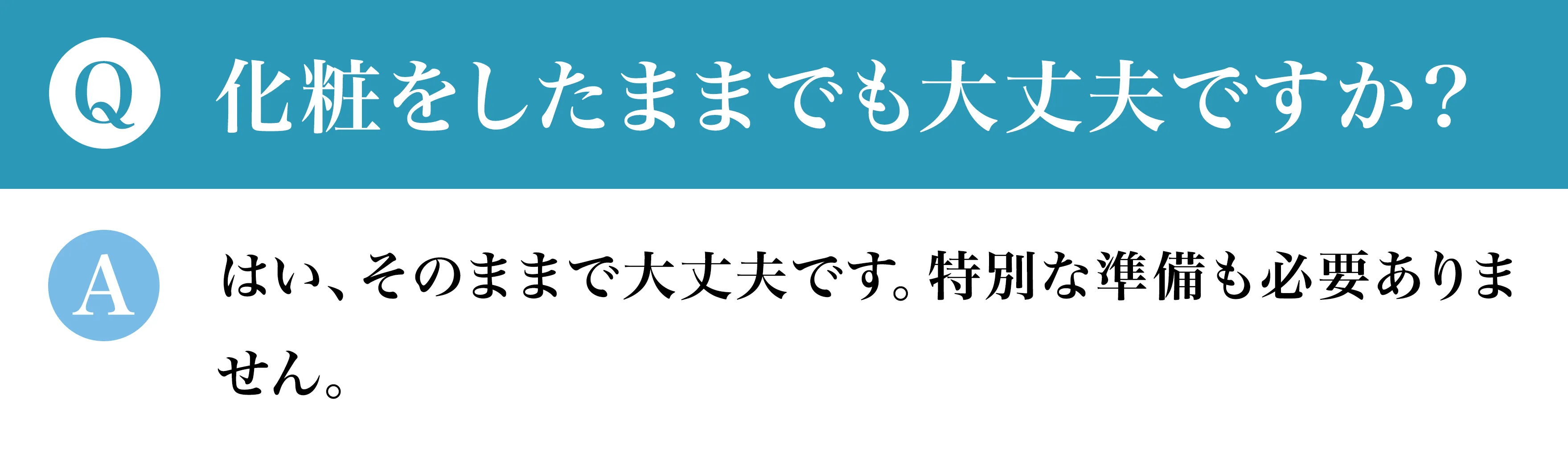 Q化粧をしたままでも大丈夫ですか？Aはい、そのままで大丈夫です。特別な準備も必要ありません。